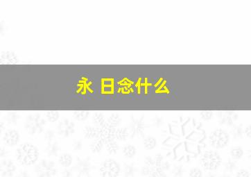 永 日念什么